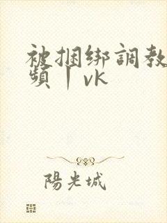 被捆绑调教的视频丨vk