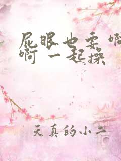 屁眼也要 啊 啊 一起操