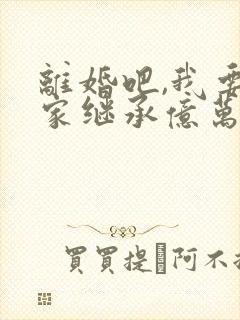 离婚吧,我要回家继承亿万家产了