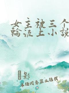 女主被三个兄弟轮流上小说