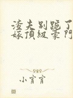 渣夫别跪了夫人嫁顶级豪门最新章节更新内容