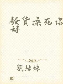 骚货操死你好不好