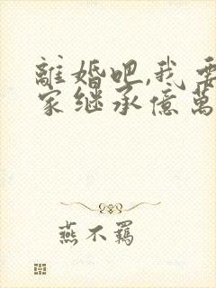 离婚吧,我要回家继承亿万家产短剧免费观看