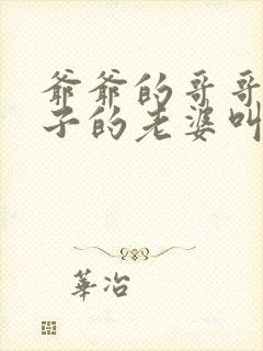 爷爷的哥哥的儿子的老婆叫什么