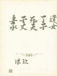 妻子死了遗产继承丈夫子女父母比例