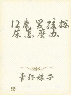 12岁男孩总尿床怎么办