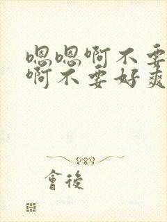 嗯嗯啊不要舔嗯啊不要好爽用力