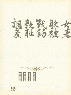 调教战败女将军羞耻的被老公光屁股