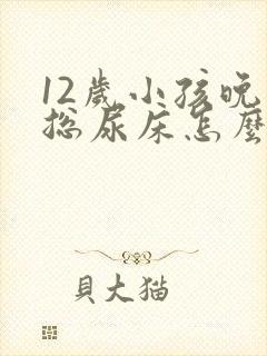 12岁小孩晚上总尿床怎么办