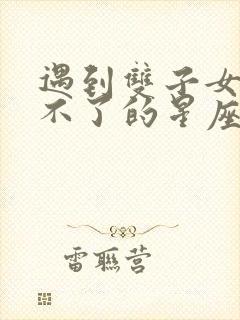 遇到双子女就跑不了的星座男