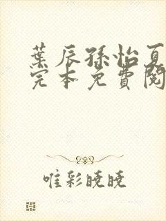 叶辰孙怡夏若雪完本免费阅读