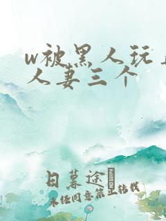 w被黑人玩弄的人妻三个