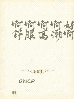 啊啊啊啊好爽好舒服高潮啊啊啊啊