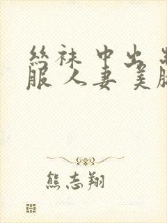 丝袜 中出 制服 人妻 美腿