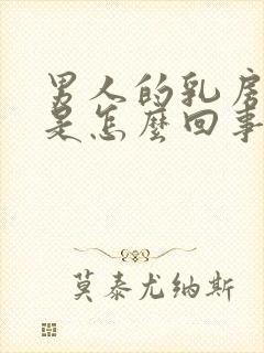 男人的乳房变大是怎么回事