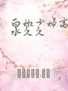 白嫩少妇高潮喷水久久