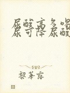 尿酸高多喝水排尿可降尿酸吗