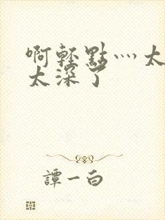 啊轻点灬太粗嗯太深了