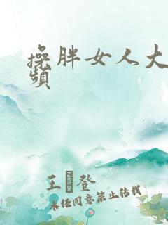 操胖女人大逼视频