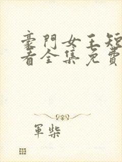 豪门女王短剧观看全集免费