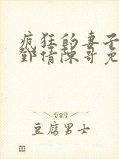 疯狂的妻子林瑶邓倩陈哥免费阅读