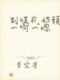 别吸我奶头 嗯～啊～嗯