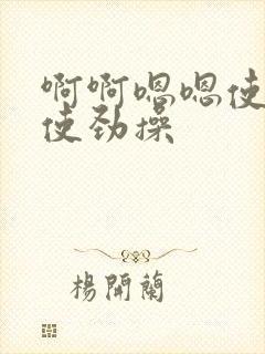 啊啊嗯嗯使劲插使劲操