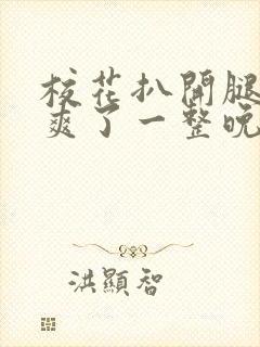 校花扒开腿让我爽了一整晚