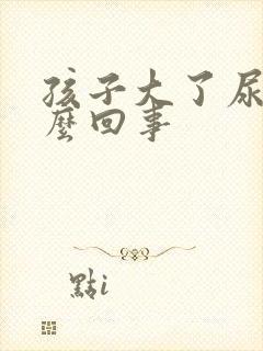 孩子大了尿床怎么回事