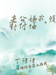 老公嫌我烦怎么对付他