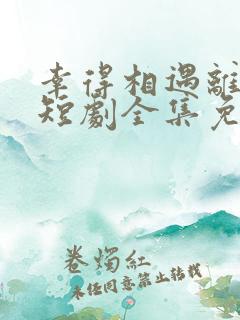 幸得相遇离婚时短剧全集免费观看