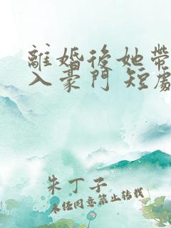 离婚后她带崽嫁入豪门 短剧