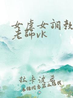 女虐女调教贱奴老师vk