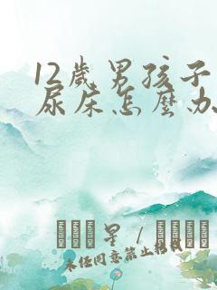 12岁男孩子老尿床怎么办