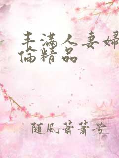 丰满人妻妇伦又伦精品