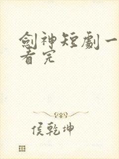 剑神短剧一口气看完