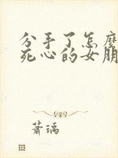 分手了怎么挽回死心的女朋友的说说