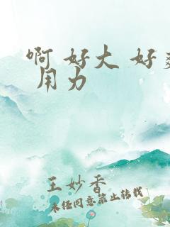 啊 好大 好爽 用力