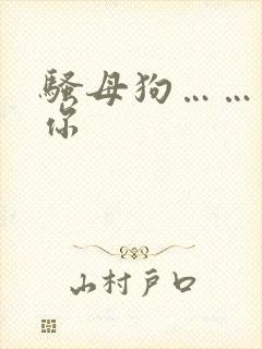 骚母狗……操死你