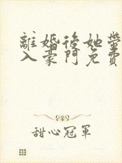 离婚后她带崽嫁入豪门免费完整版