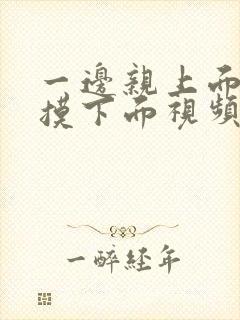 一边亲上面一边摸下面视频