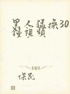 黑人猛操30分钟视频