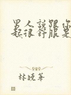 男人说跟你在一起很舒服是什么心理