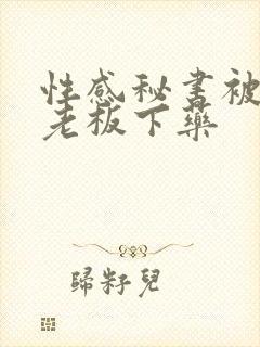 性感秘书被禽兽老板下药