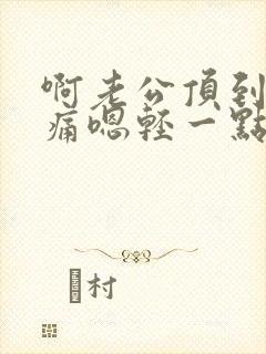 啊老公顶到了好痛嗯轻一点视频