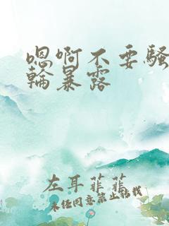 嗯啊不要骚调教轮暴露