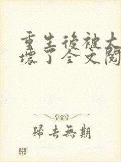 重生后被大佬宠坏了全文阅读免费