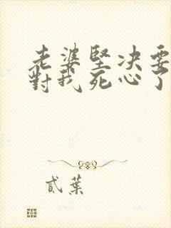 老婆坚决要离婚对我死心了我想挽回