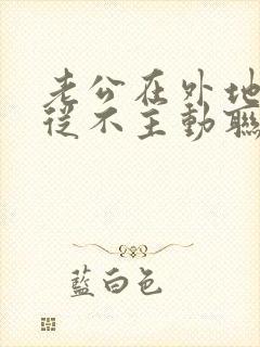 老公在外地工作从不主动联系我该怎么改善