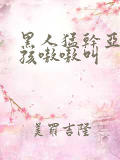 黑人猛干亚洲女孩嗷嗷叫